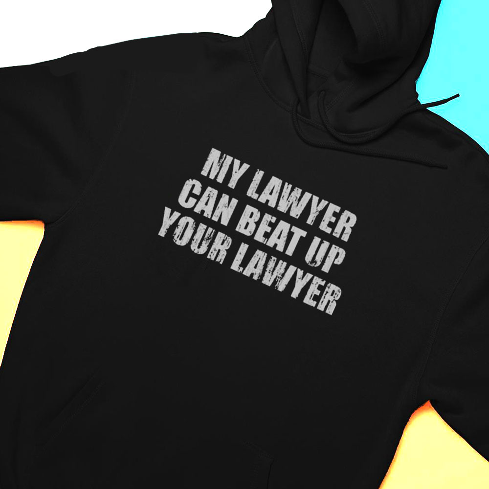 My Lawyer Can Beat Up Your Lawyer Shirt Hoodie