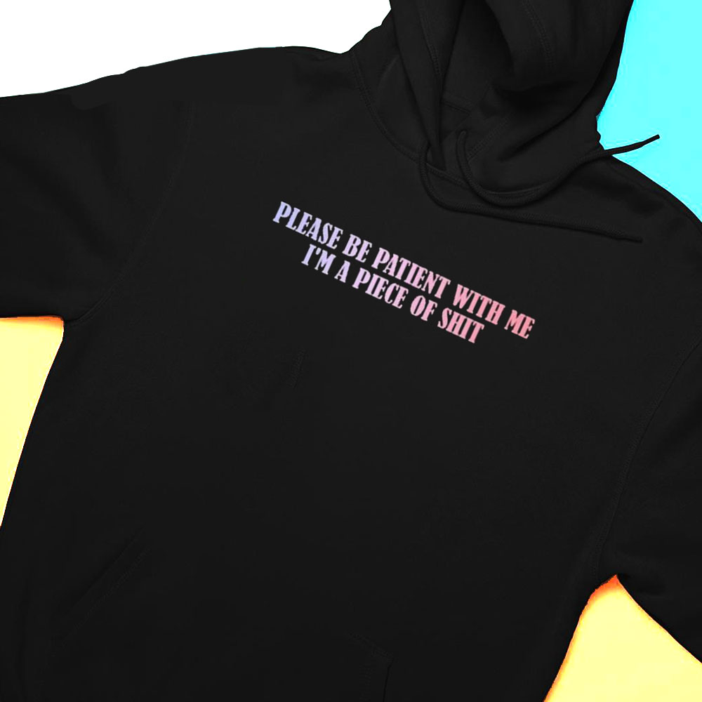 Please Be Patient With Me Im A Piece Of Shirt Hoodie