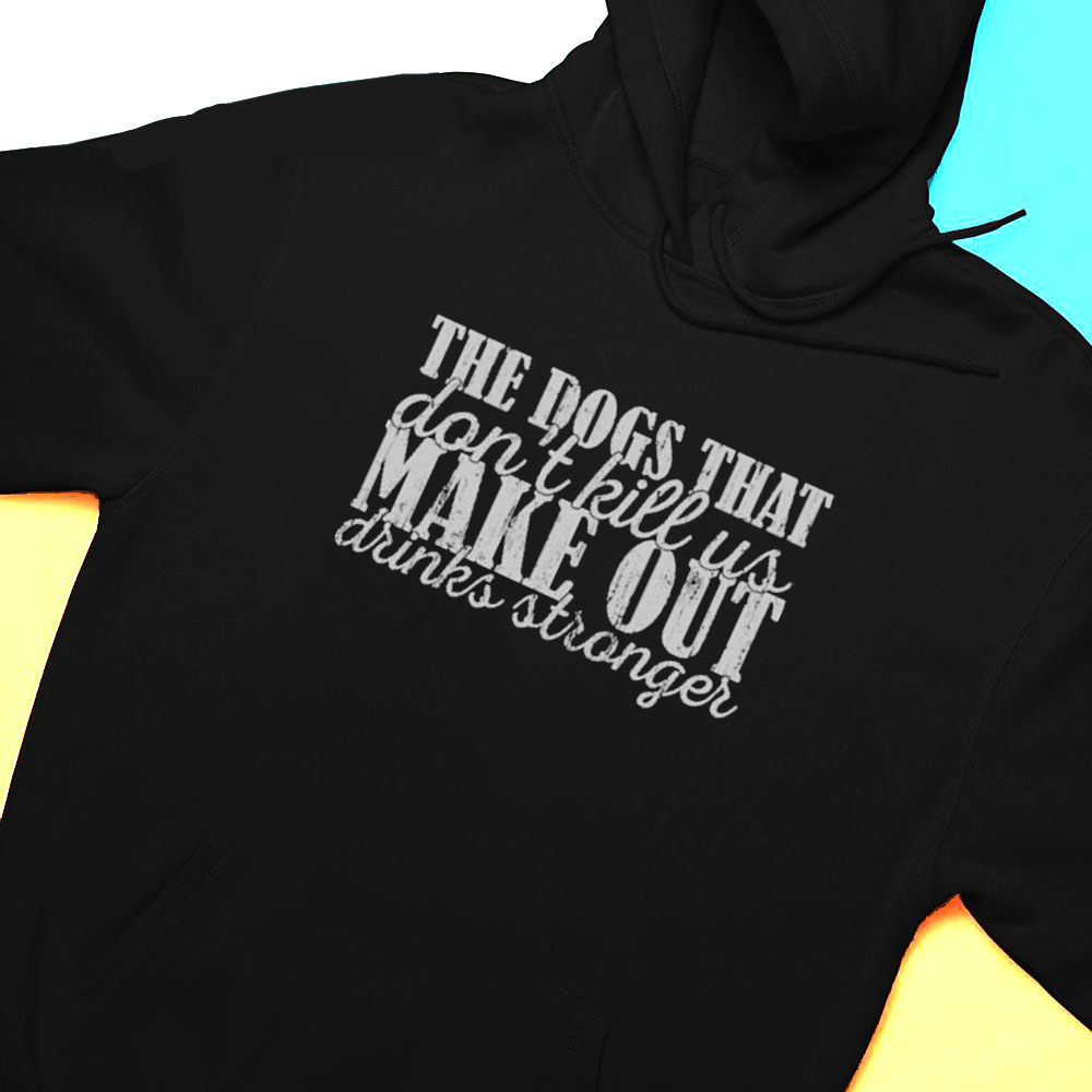 The Dogs That Dont Kill Us Make Our Drinks Stronger Shirt