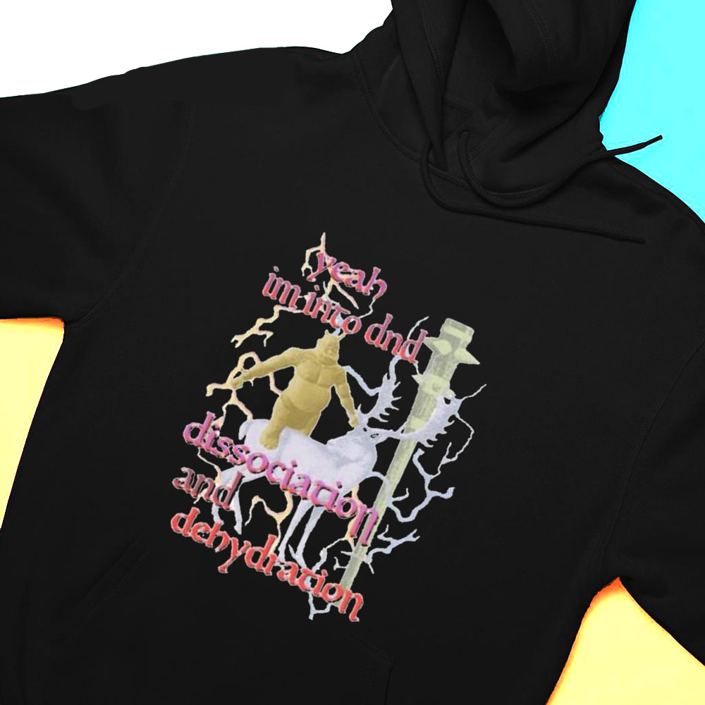 Yeah Im Into Dnd Dissociation And Dehydration Shirt Hoodie