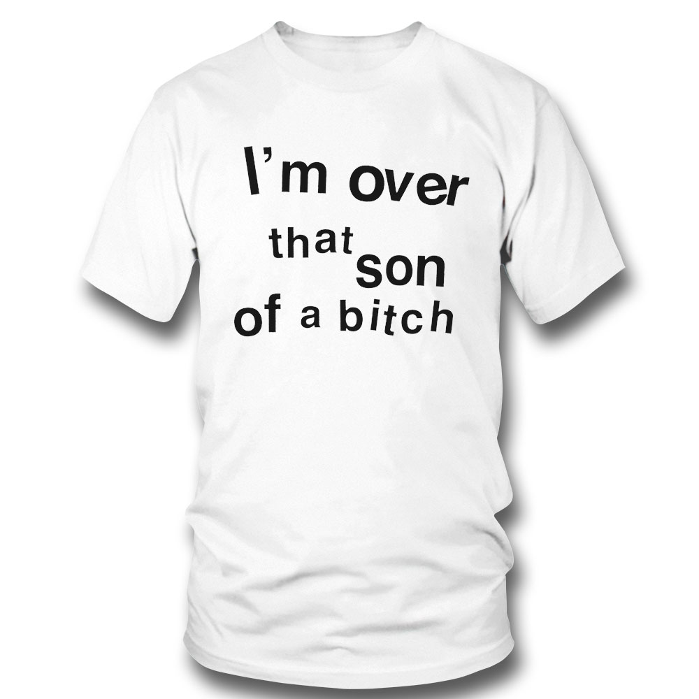 Im Over That Son Of A Bitch Funny 2023 T-shirt