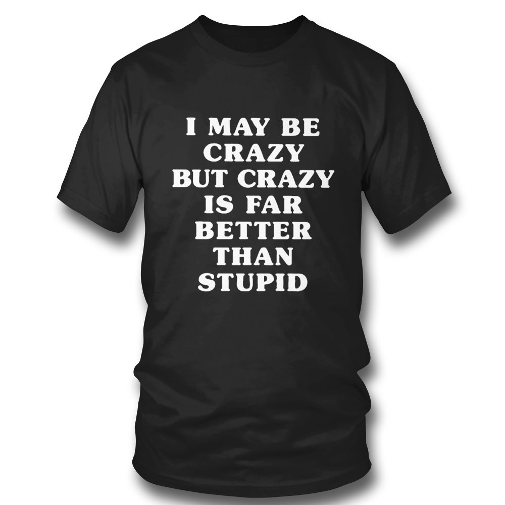 I May Be Crazy But Crazy Is Far Better Than Stupid T-shirt