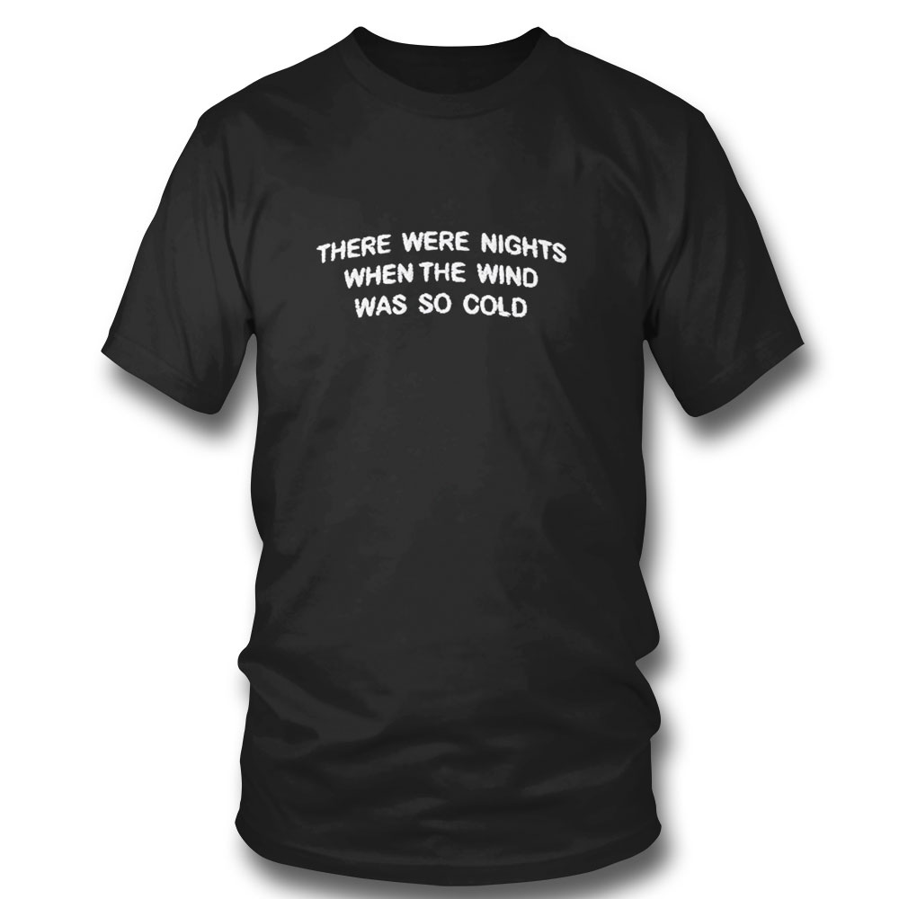 There Were Nights When The Wind Was So Cold T-shirt