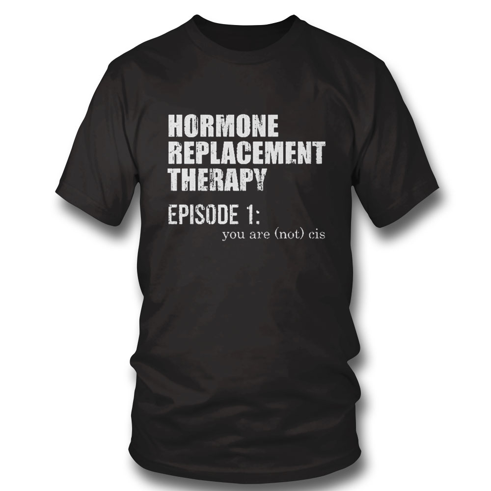 Hormone Replacement Therapy Episode 1 You Are Not Cis Shirt Hoodie