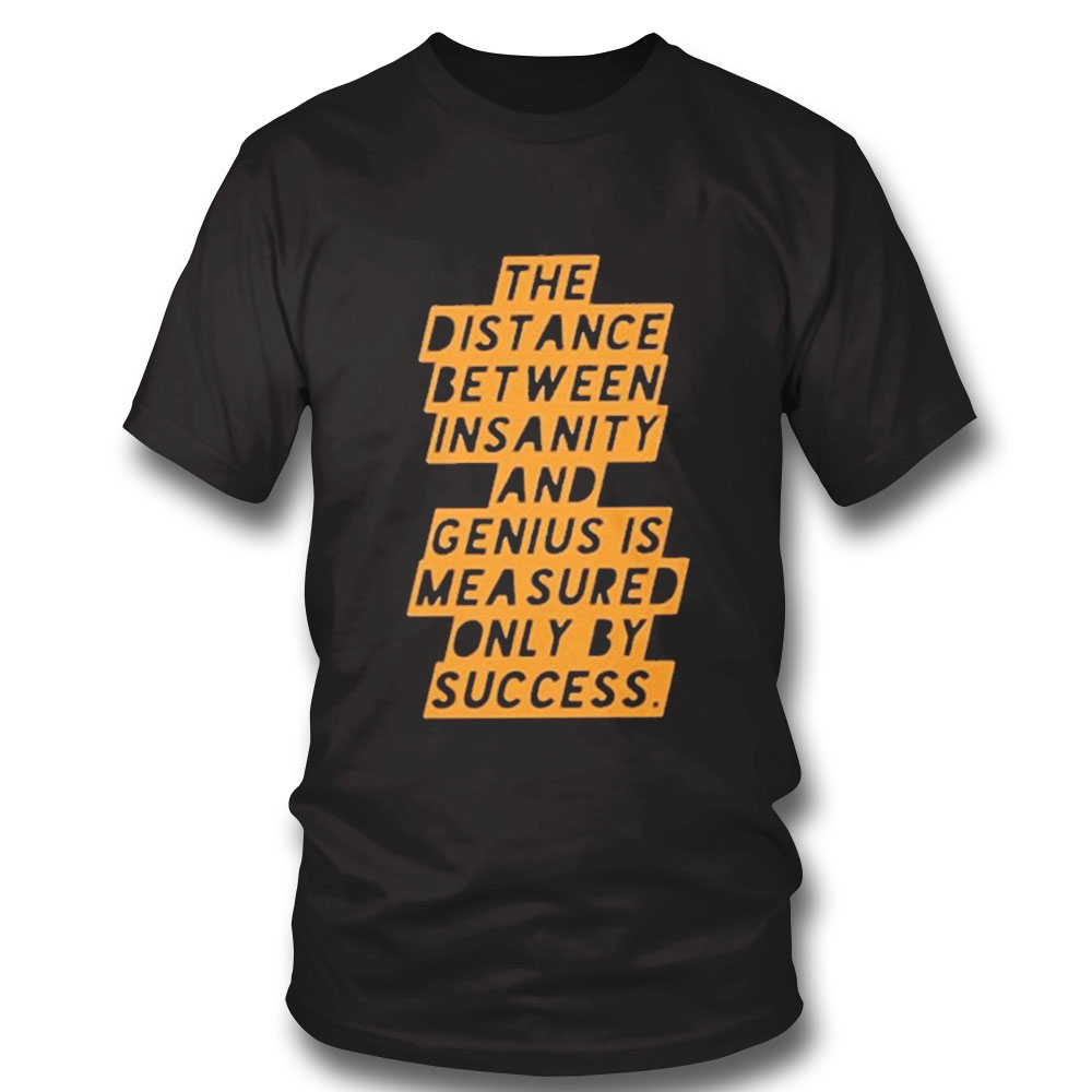 The Distance Between Insanity And Genius Is Measured Only By Success Shirt Hoodie