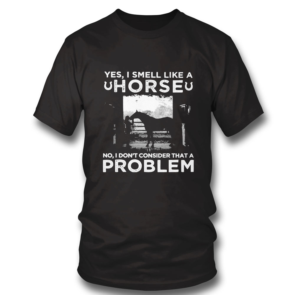 Yes I Smell Like A Horse No I Dont Consider That A Problem Shirt Hoodie