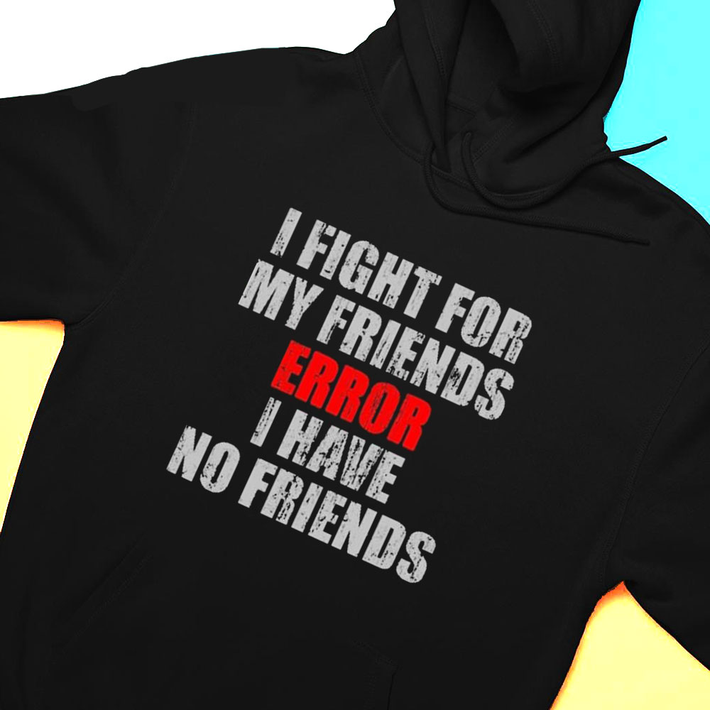 I Fight For My Friends Error I Have No Friends Shirt Hoodie