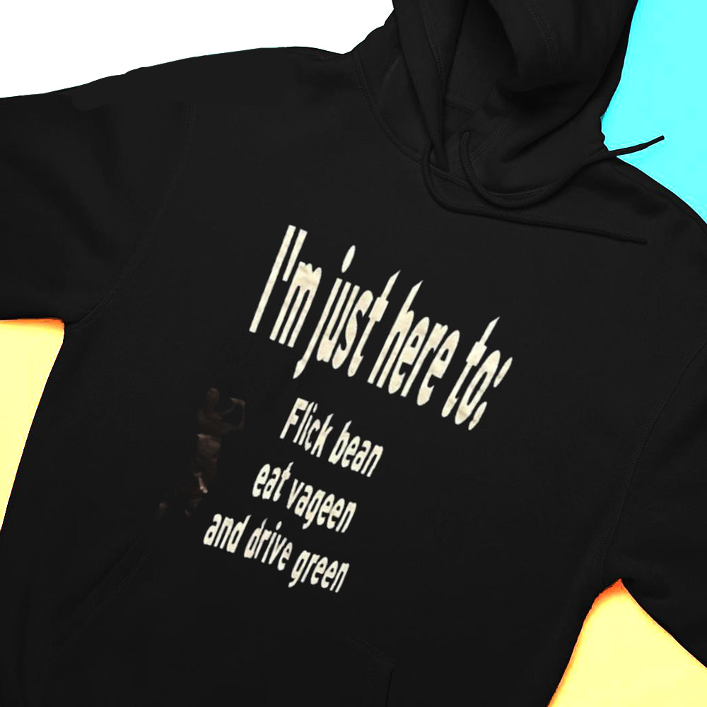 I M Just Here To Flick Bean Eat Vageen And Drive Green T-shirt Hoodie
