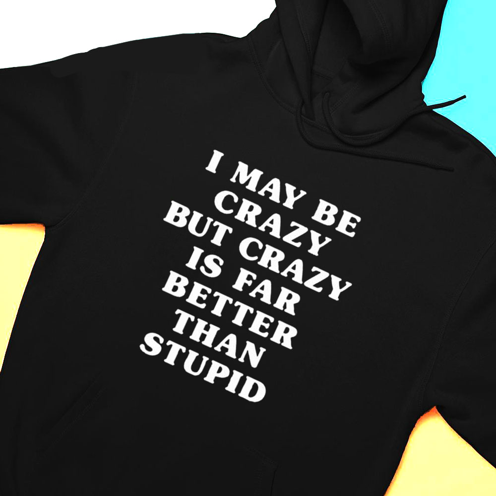 I May Be Crazy But Crazy Is Far Better Than Stupid T-shirt