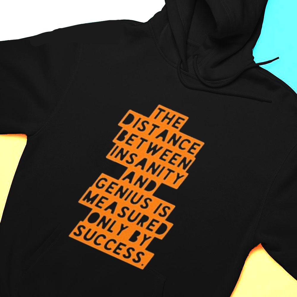 The Distance Between Insanity And Genius Is Measured Only By Success Shirt Hoodie