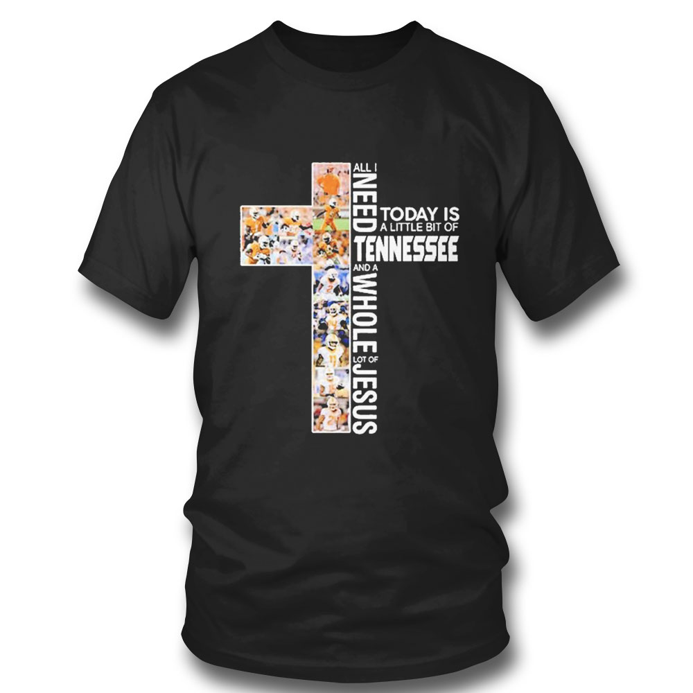 All I Need Today Is A Little Bit Of Tennessee And A Whole Lot Of Jesus T-shirt