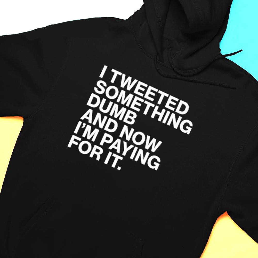 I Tweeted Something Dumb And Now Im Paying For It T-shirt