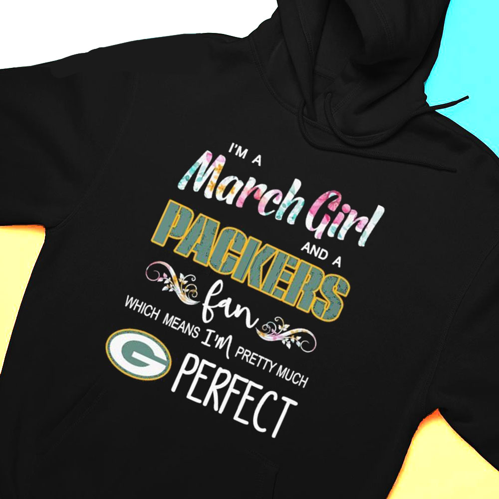 Im A March Girl And A Green Bay Packers Fan Which Means Im Pretty Much Perfect Shirt