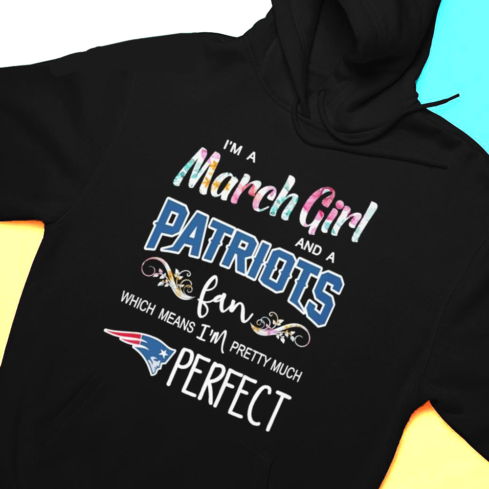 Im A March Girl And A New England Patriots Fan Which Means Im Pretty Much Perfect Shirt