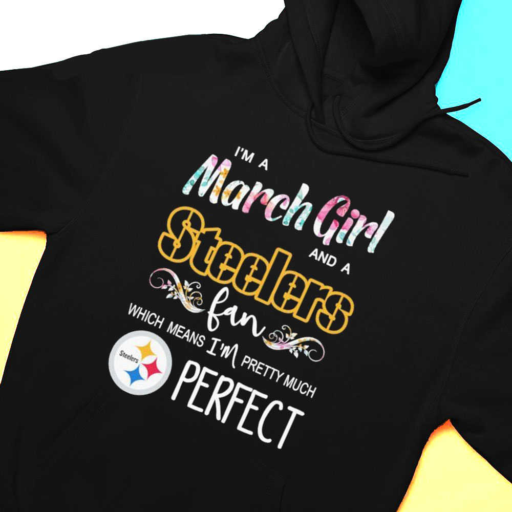 Im A March Girl And A Pittsburgh Steelers Fan Which Means Im Pretty Much Perfect Shirt