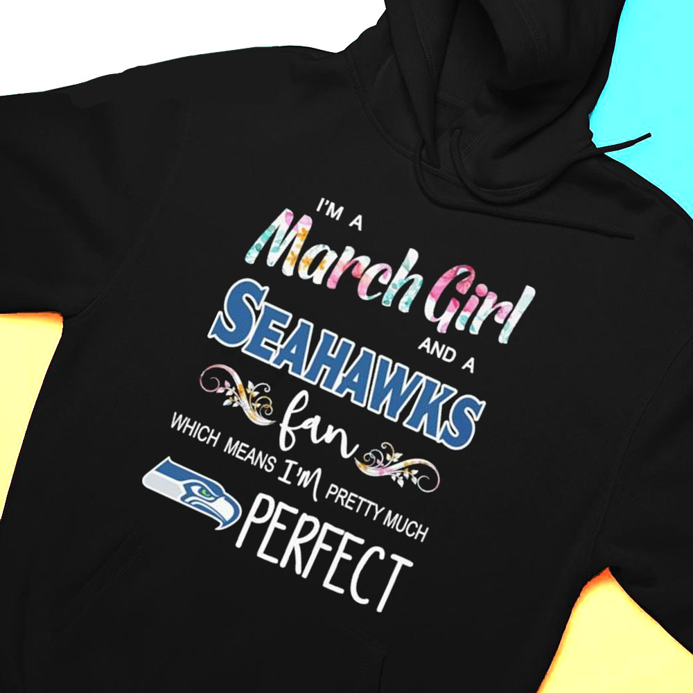 Im A March Girl And A Seattle Seahawks Fan Which Means Im Pretty Much Perfect Shirt