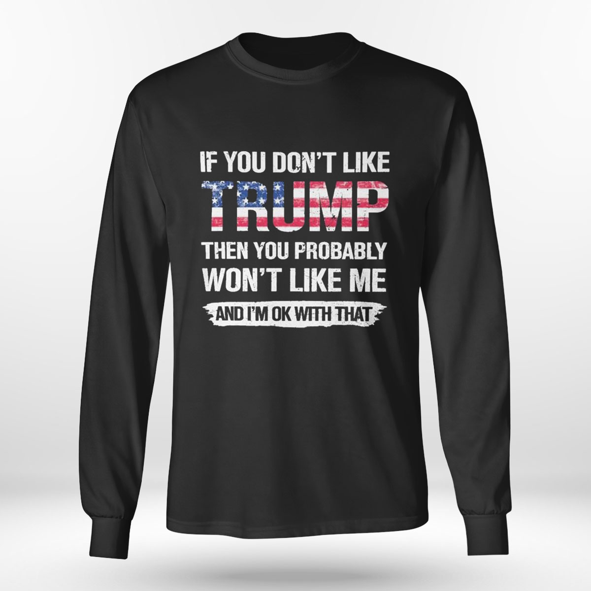 If You Dont Like Trump Then You Probably Wont Like Me And Im Ok With That T-shirt