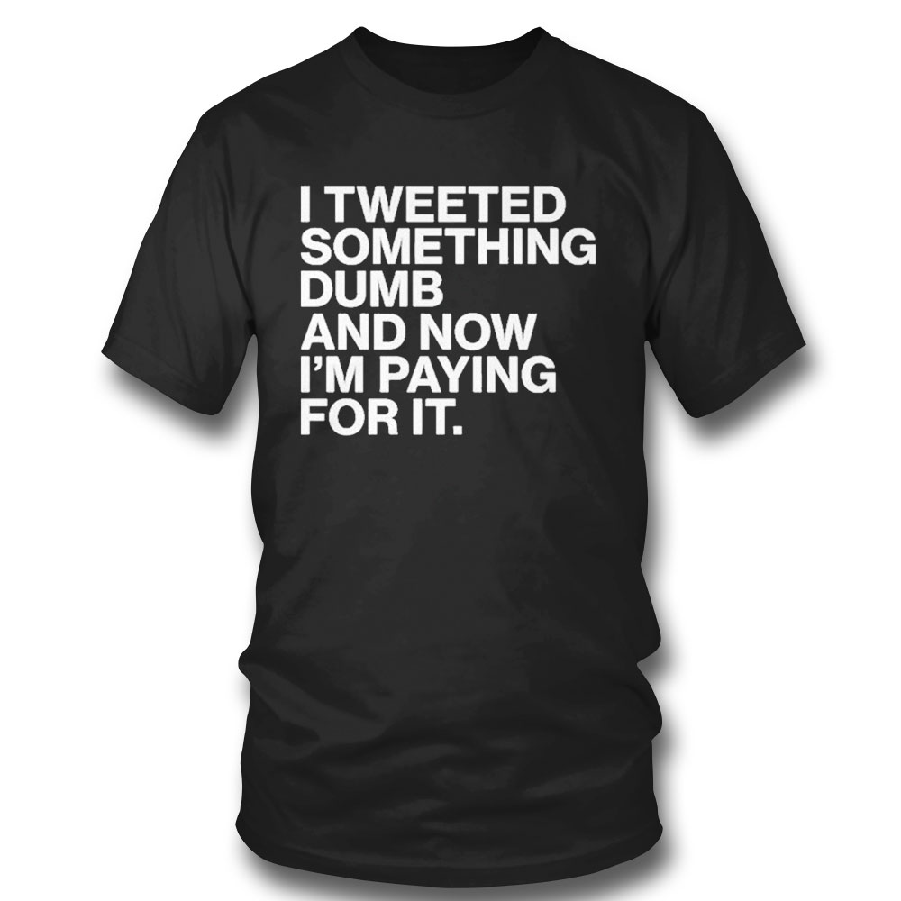 I Tweeted Something Dumb And Now Im Paying For It T-shirt