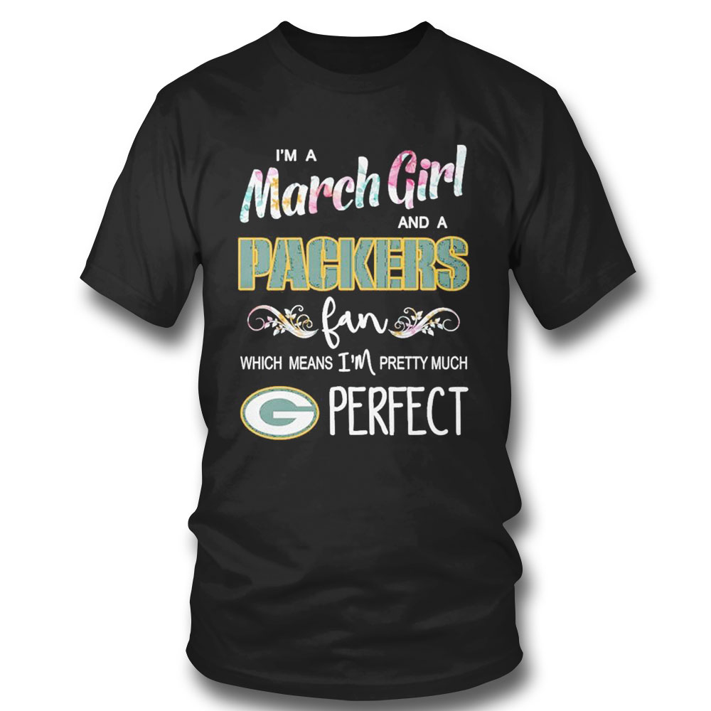 Im A March Girl And A Green Bay Packers Fan Which Means Im Pretty Much Perfect Shirt