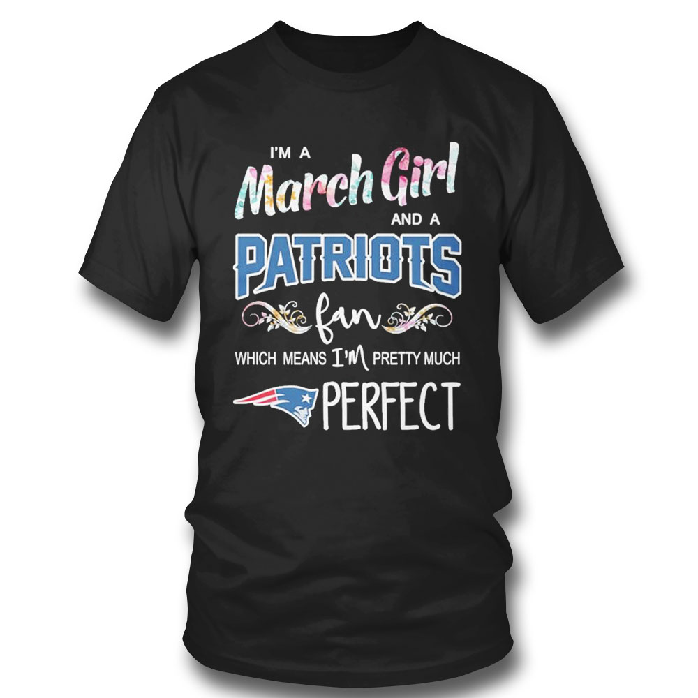 Im A March Girl And A New England Patriots Fan Which Means Im Pretty Much Perfect Shirt