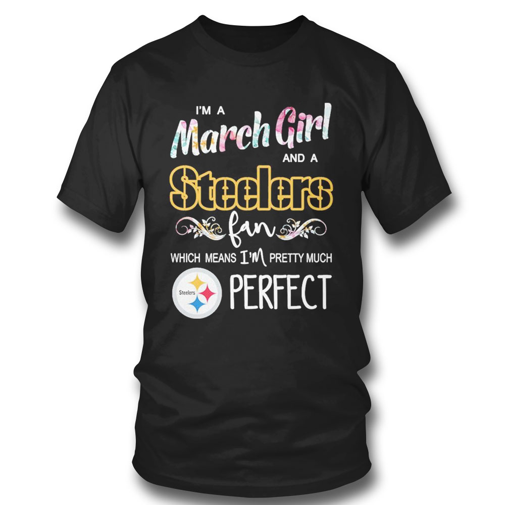 Im A March Girl And A Pittsburgh Steelers Fan Which Means Im Pretty Much Perfect Shirt