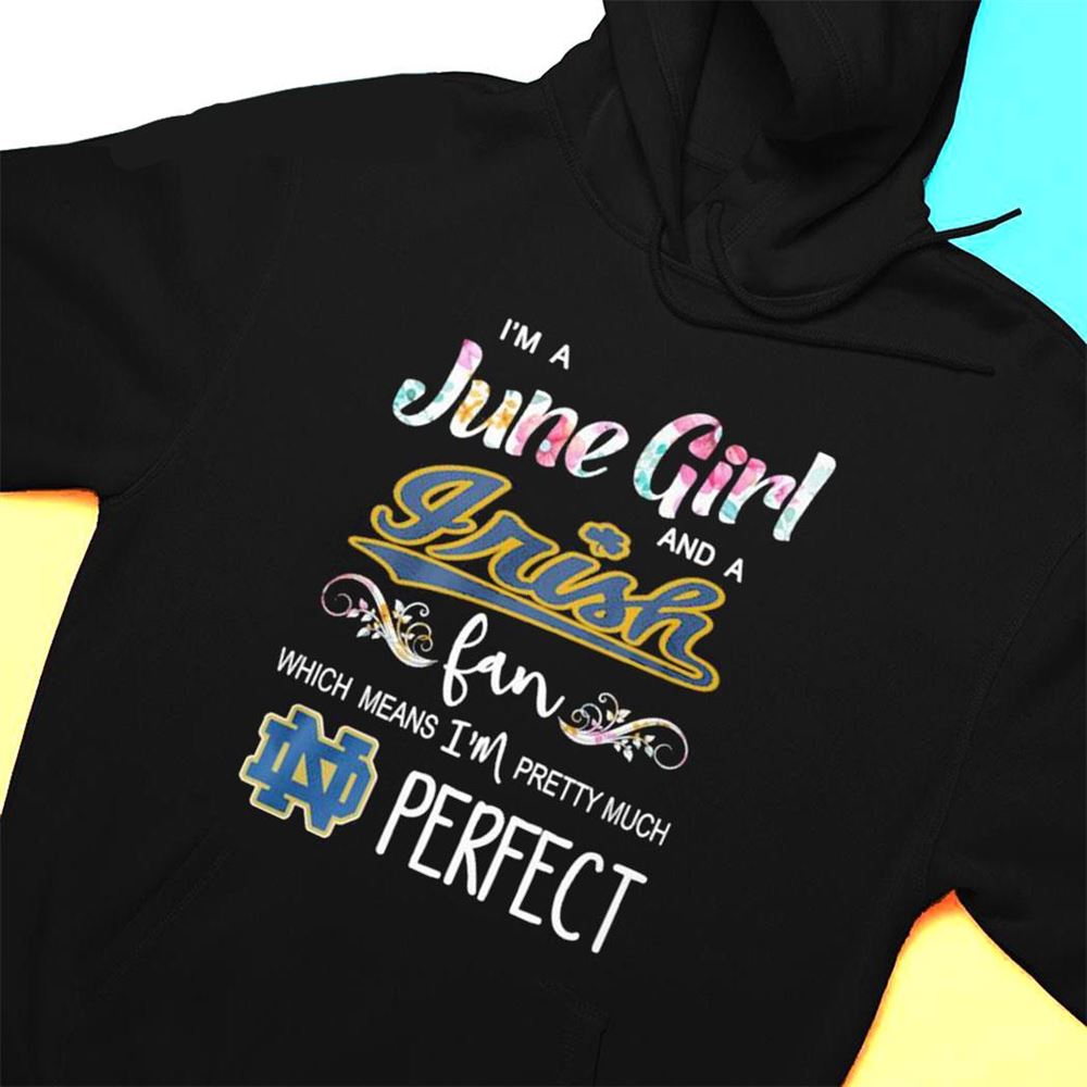 Im A June Girl And A Notre Dame Fighting Irish Fan Which Means Im Pretty Much Perfect Shirt