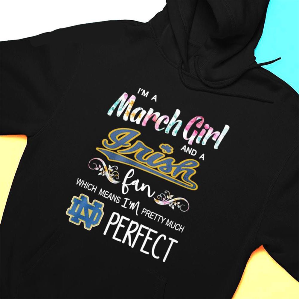 Im A March Girl And A Notre Dame Fighting Irish Fan Which Means Im Pretty Much Perfect Shirt