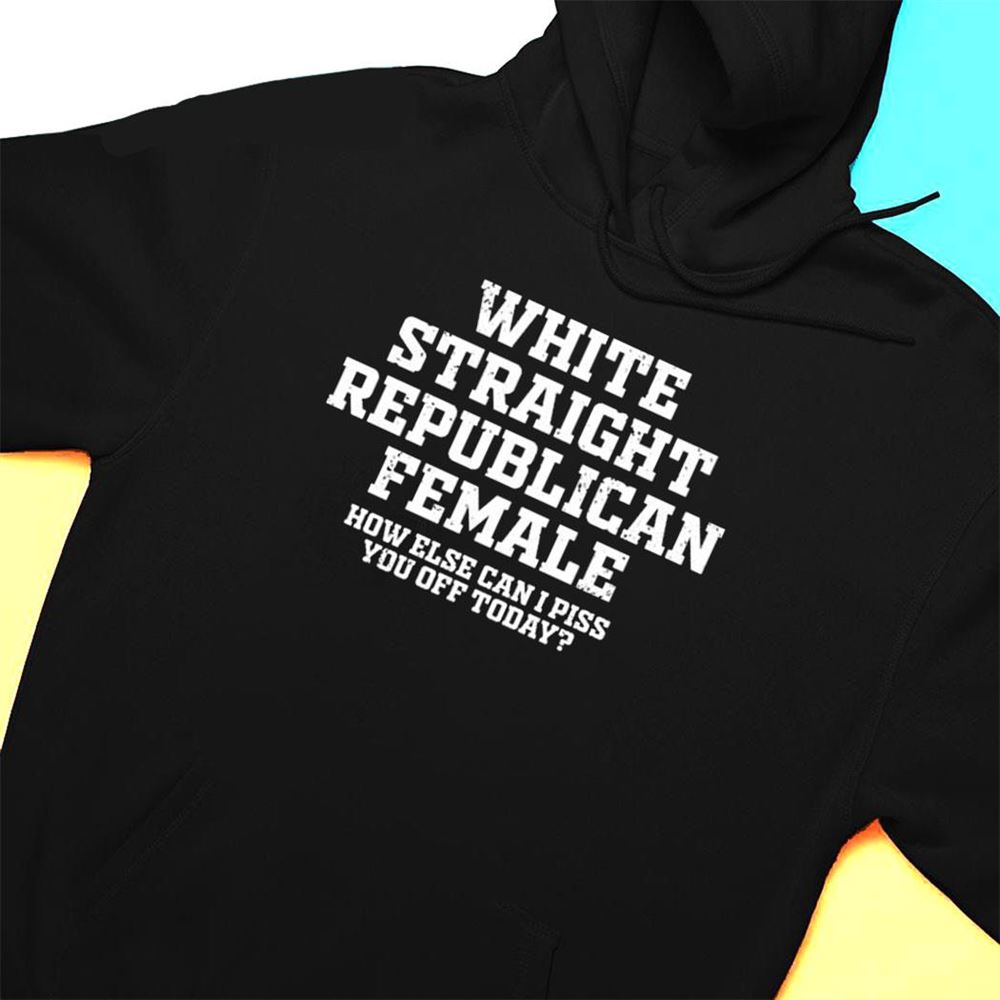 Republican Party White Straight Republican Female How Else Can I Piss You Off Today Shirt