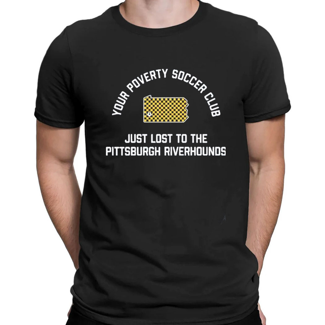 Your Poverty Soccer Club Just Lost To The Pittsburgh Riverhounds T-shirt