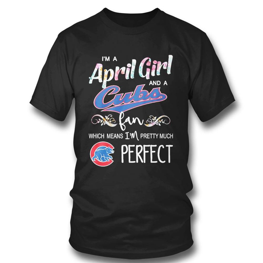 Im A April Girl And A Chicago Cubs Fan Which Means Im Pretty Much Perfect Shirt