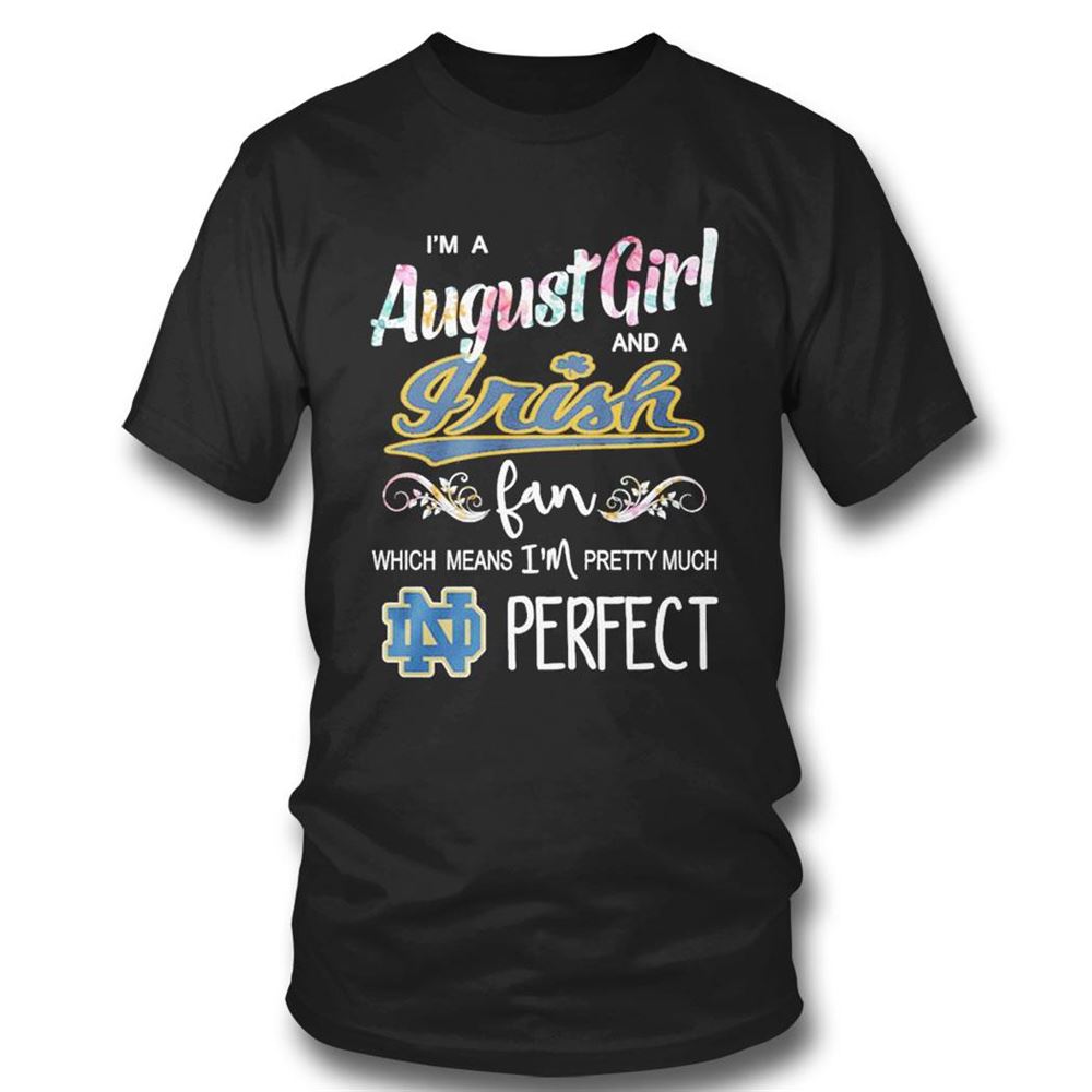 Im A August Girl And A Notre Dame Fighting Irish Fan Which Means Im Pretty Much Perfect Shirt