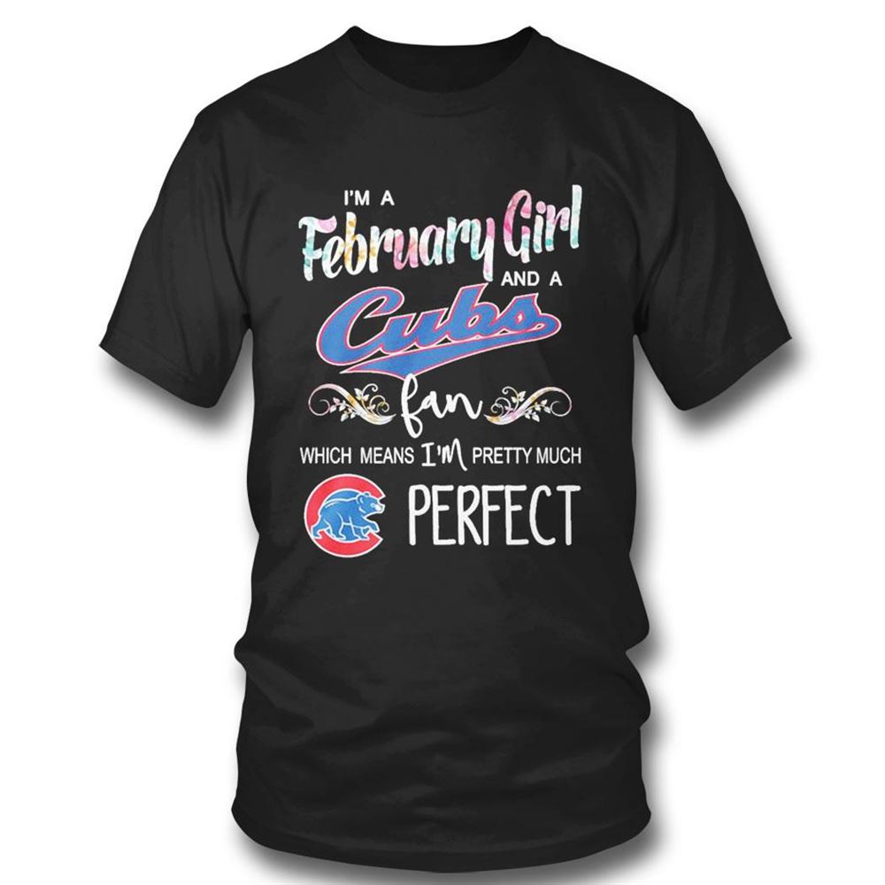 Im A February Girl And A Chicago Cubs Fan Which Means Im Pretty Much Perfect Shirt