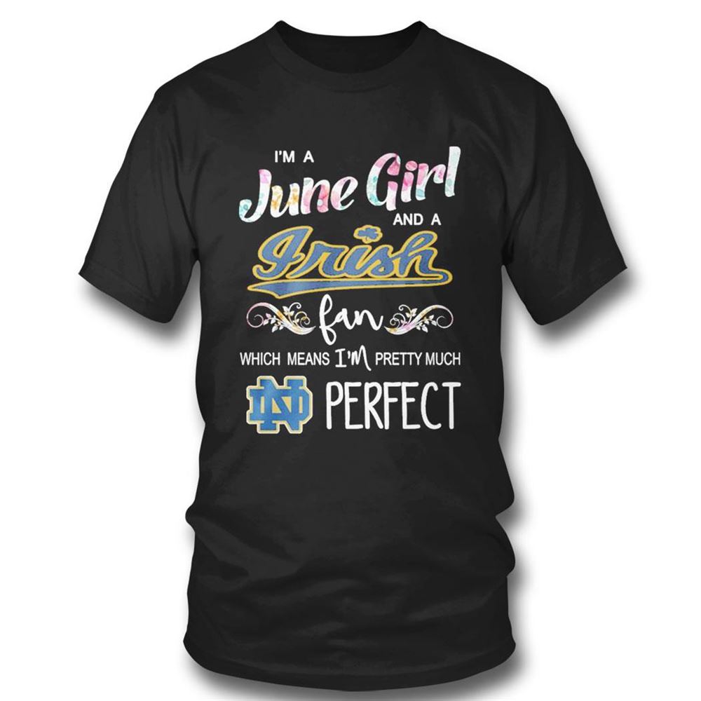 Im A June Girl And A Notre Dame Fighting Irish Fan Which Means Im Pretty Much Perfect Shirt