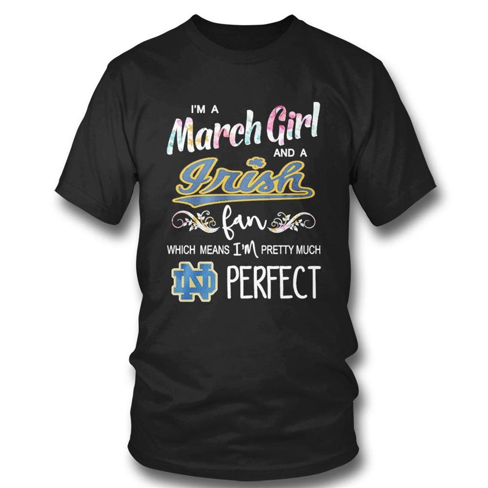 Im A March Girl And A Notre Dame Fighting Irish Fan Which Means Im Pretty Much Perfect Shirt