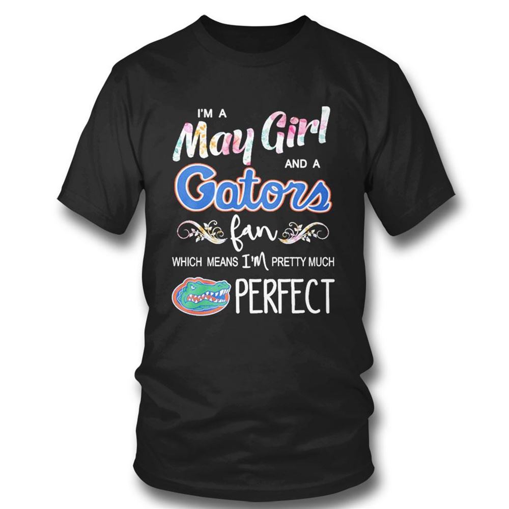 Im A May Girl And A Florida Gators Fan Which Means Im Pretty Much Perfect Shirt