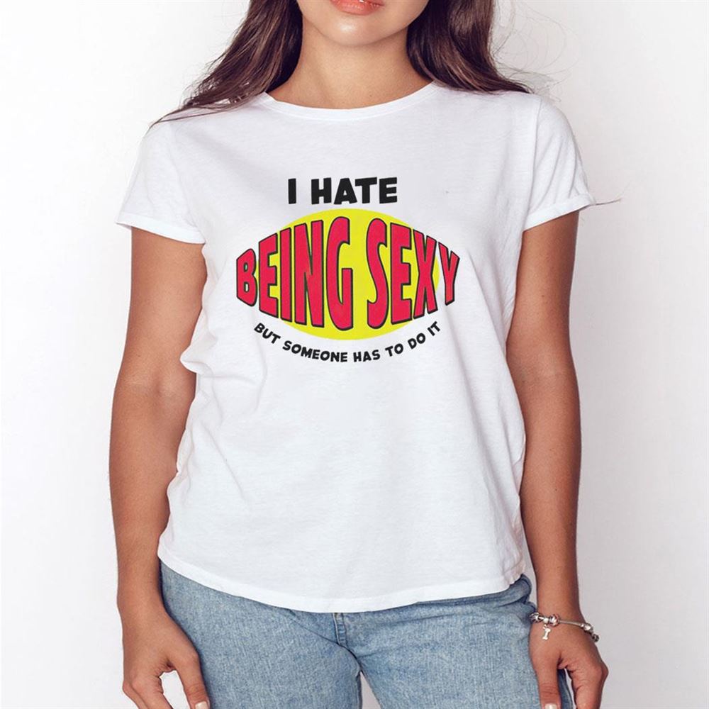 I Hate Being Sexy But Someone Has To Do It Shirt Hoodie