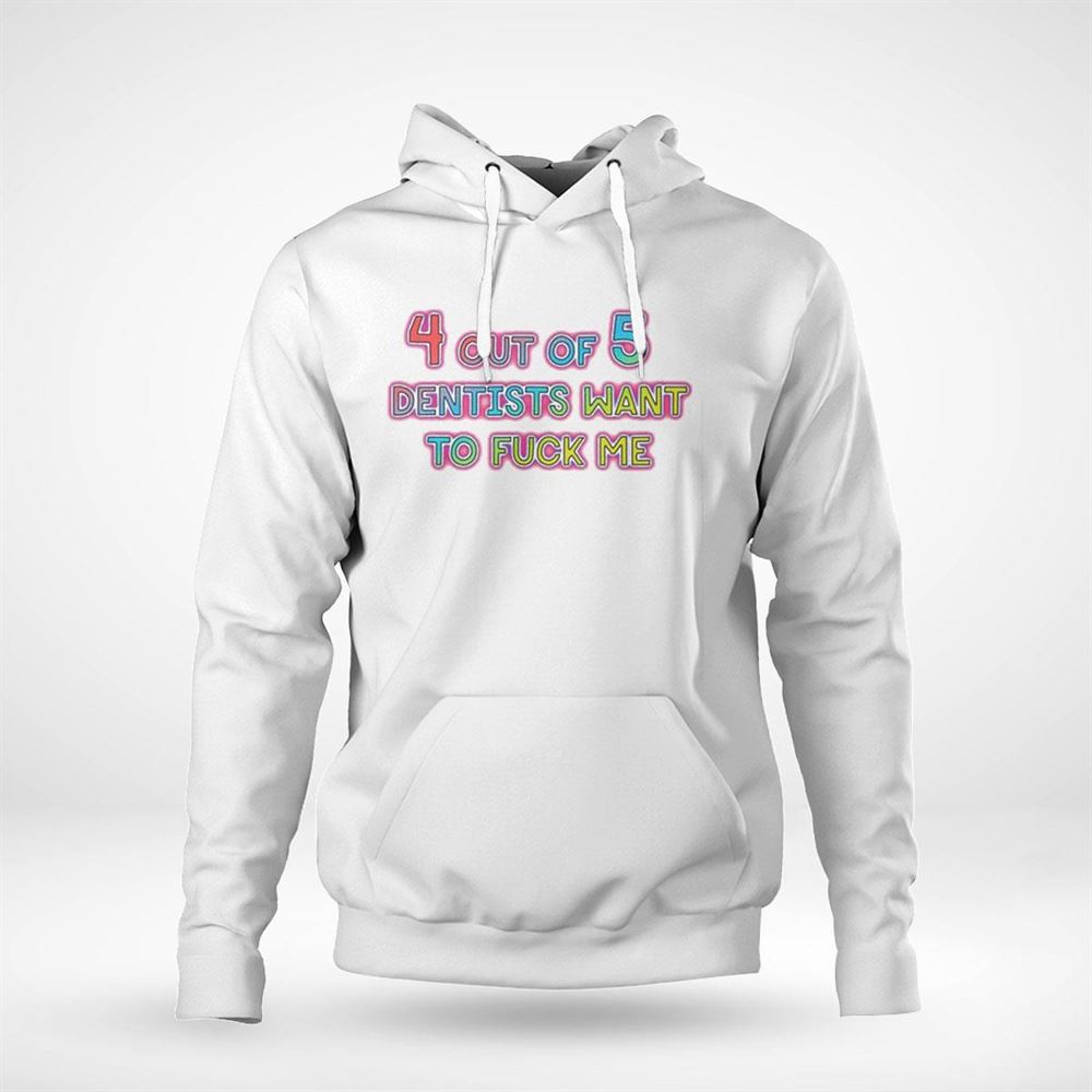 4 Out Of 5 Dentists Want To Fuck Me Shirt Hoodie