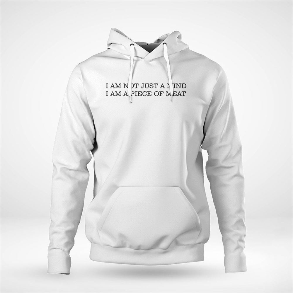 I Am Not Just A Mind I Am A Piece Of Meat Shirt Hoodie