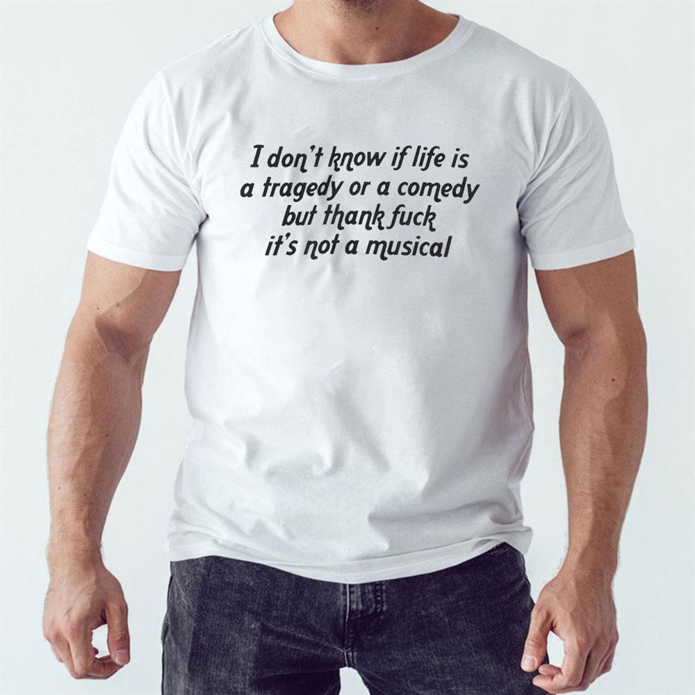I Don’t Know If Life Is A Tragedy Or A Comedy Musical Shirt