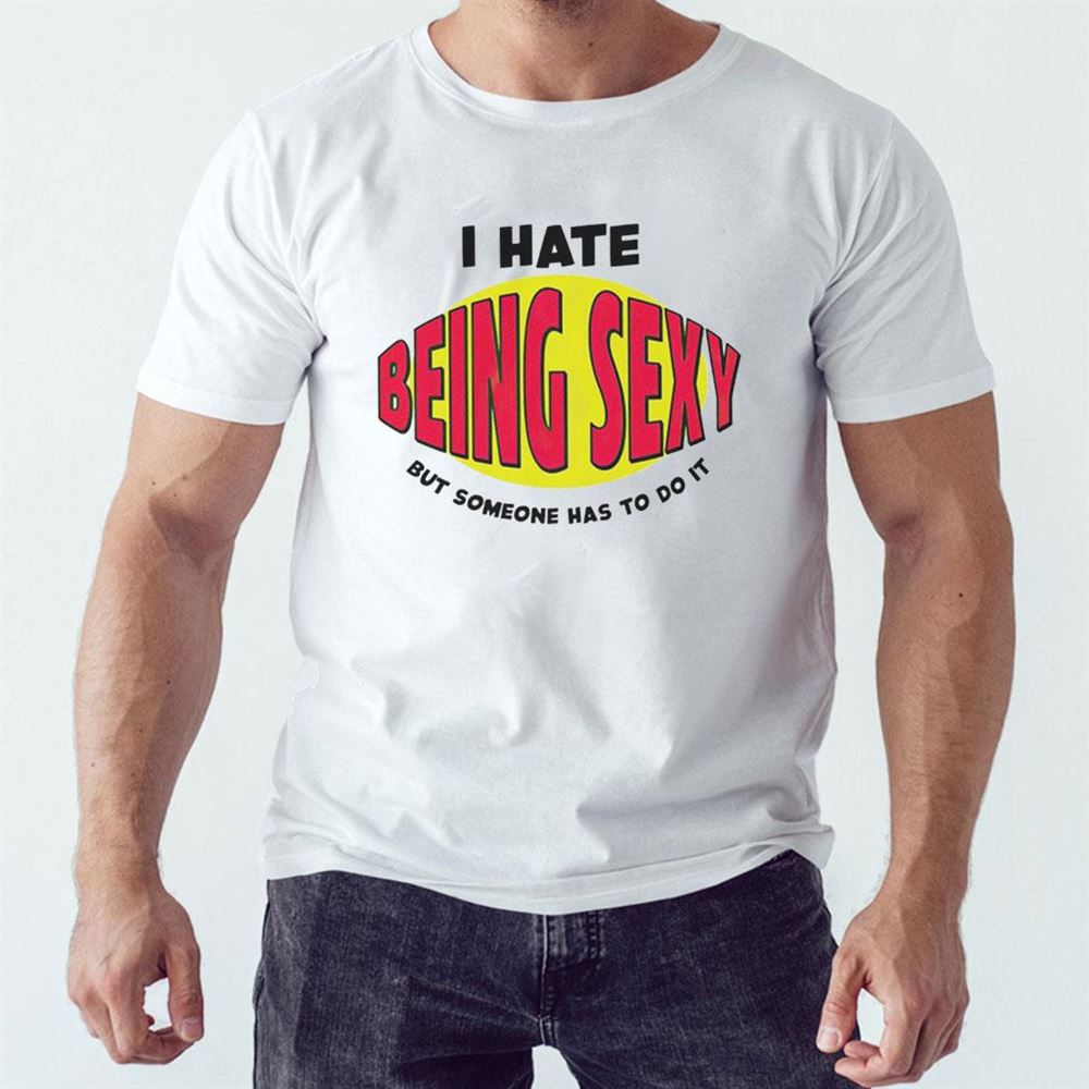 I Hate Being Sexy But Someone Has To Do It Shirt Hoodie