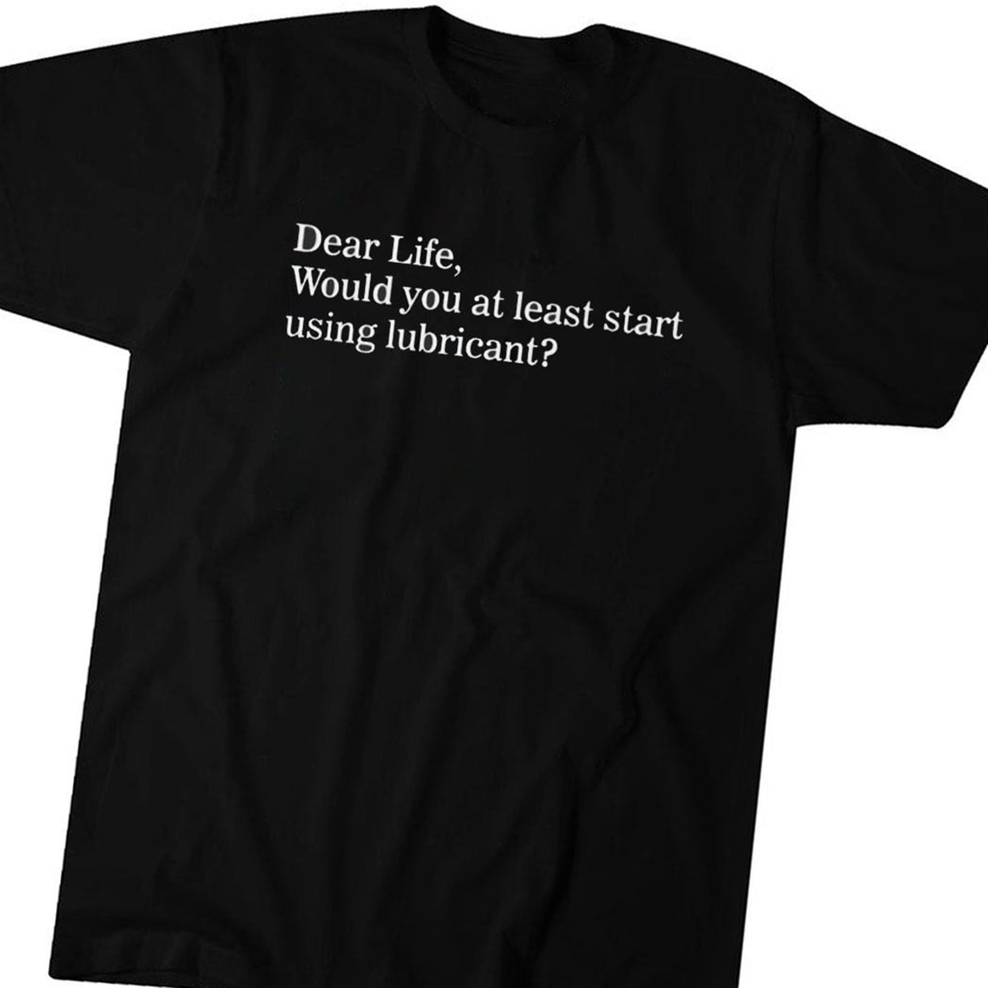 Dear Life Would You At Least Start Using Lubricant T-shirt