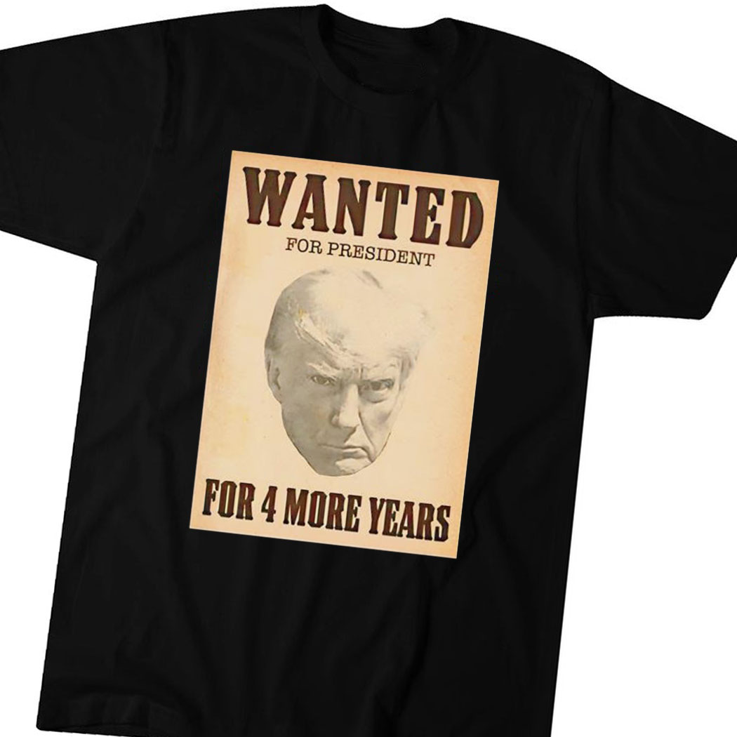 Trump Wanted For President For 4 More Years Shirt