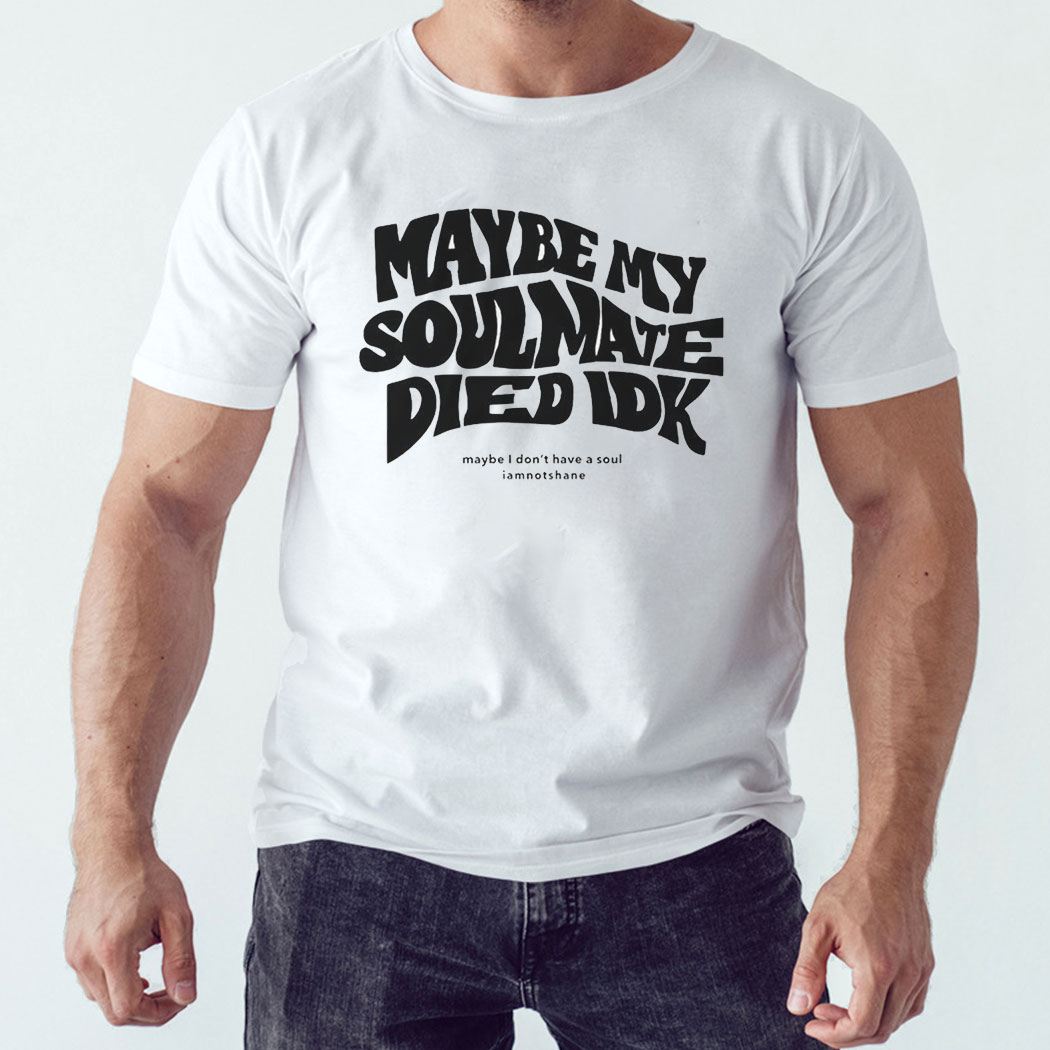 Maybe My Soulmate Died Idk Shirt