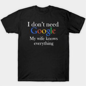 1 I Dont Need Google My Wife Knows Everything Shirt