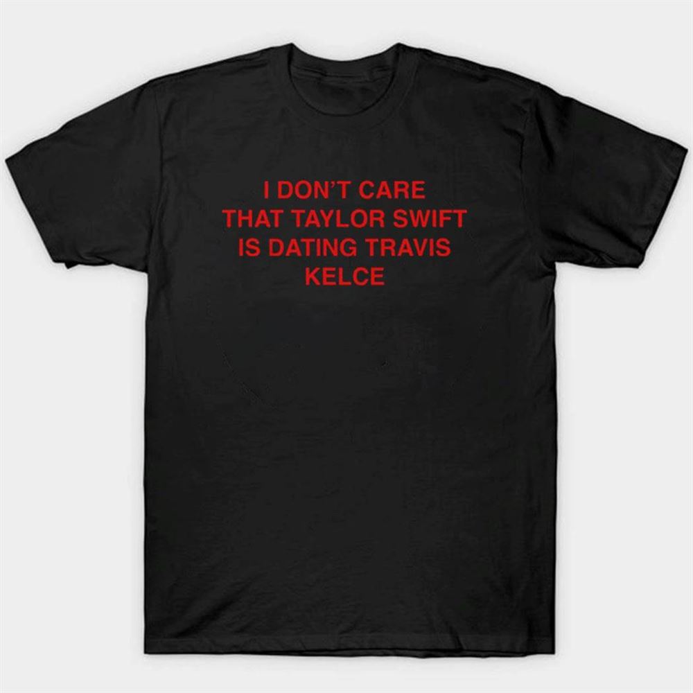 I Don’t Care That Taylor Swift Is Dating Travis Kelce Shirt
