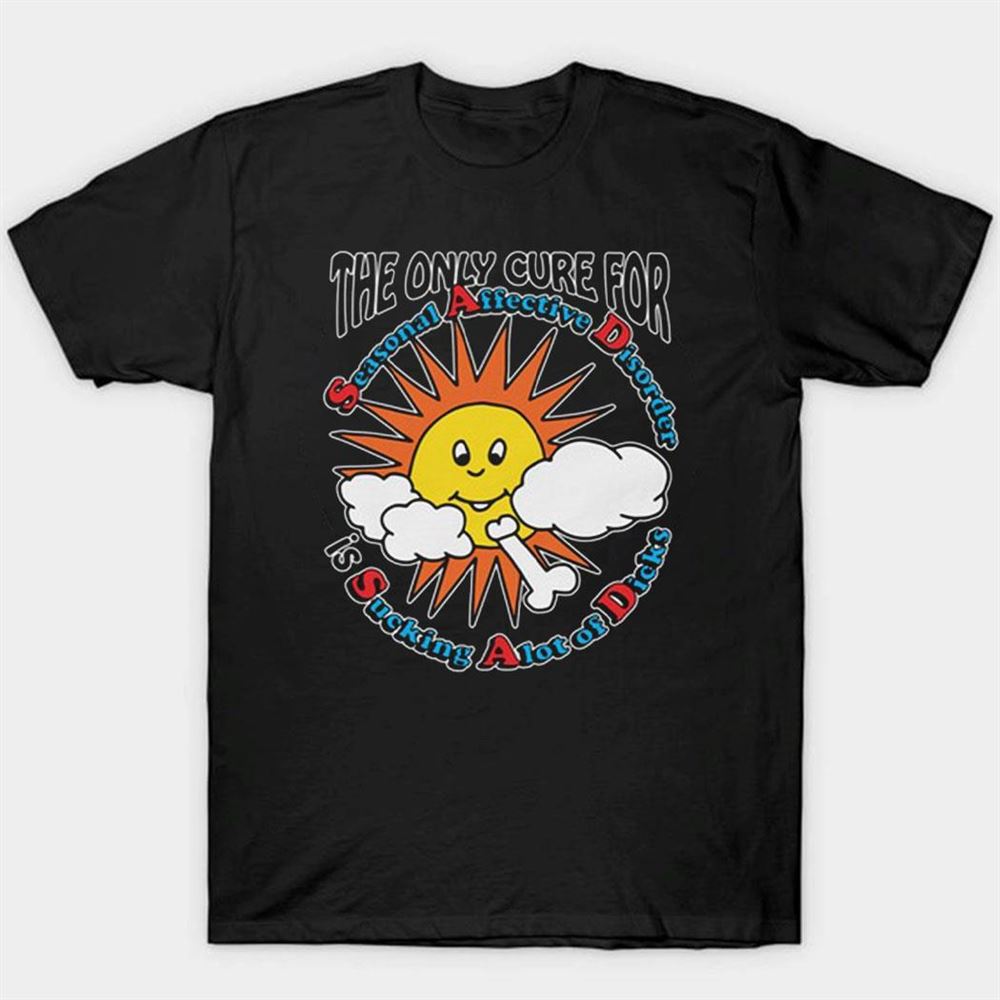 The Only Cure For Seasonal Affective Disorder Is Sucking A Lot Of Dick Shirt