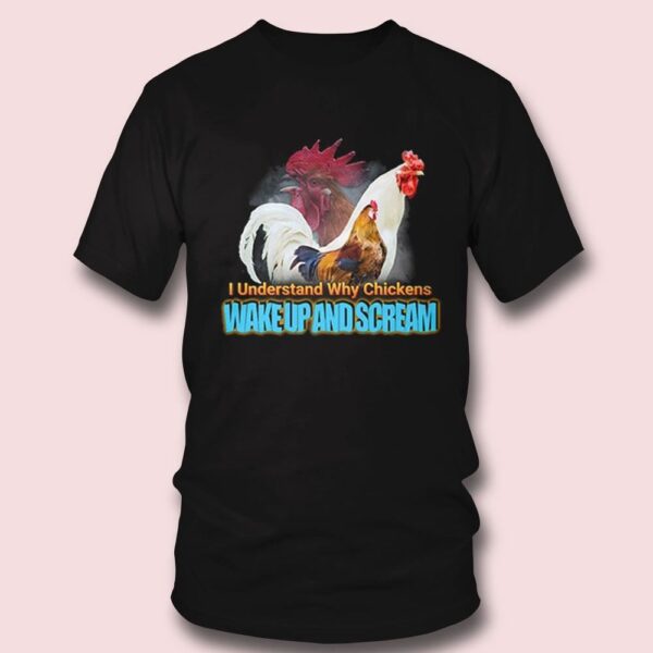 I Understand Why Chickens Wake Up And Scream Shirt