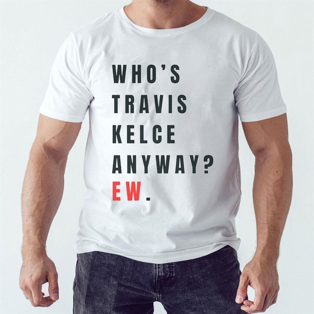 Whos Travis Kelce Anyway Ew Shirt