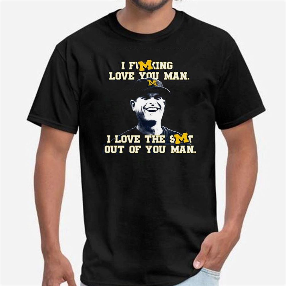 Michigan Jim Harbaugh I Fucking Love You Man I Love The Shit Out Of You Man T-shirt