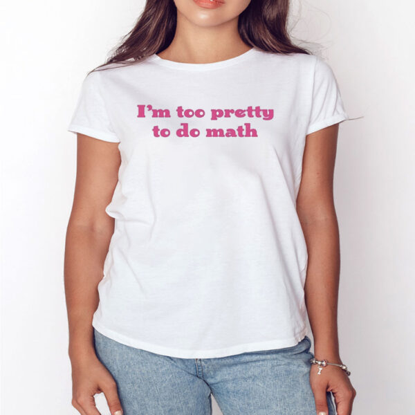 I’m Too Pretty To Do Math Shirt, Hoodie